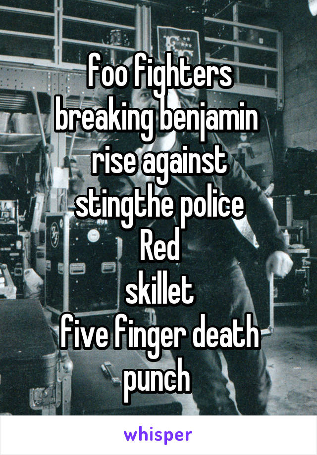 foo fighters
breaking benjamin 
rise against
sting\the police
Red
skillet
five finger death punch 