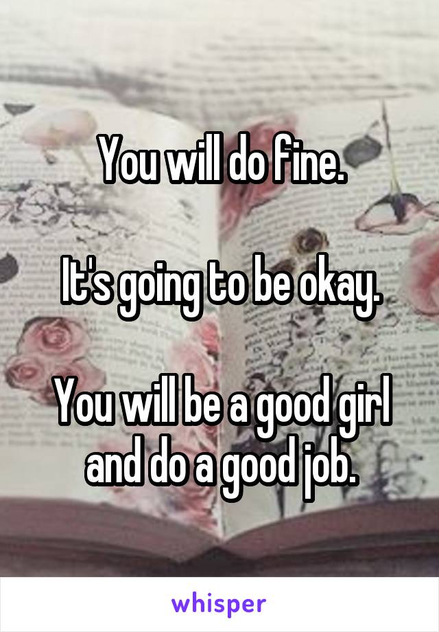You will do fine.

It's going to be okay.

You will be a good girl and do a good job.