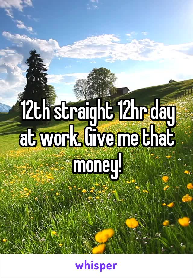 12th straight 12hr day at work. Give me that money!