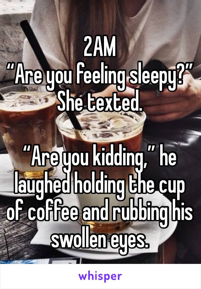 2AM
“Are you feeling sleepy?”
She texted.

“Are you kidding,” he laughed holding the cup of coffee and rubbing his swollen eyes.