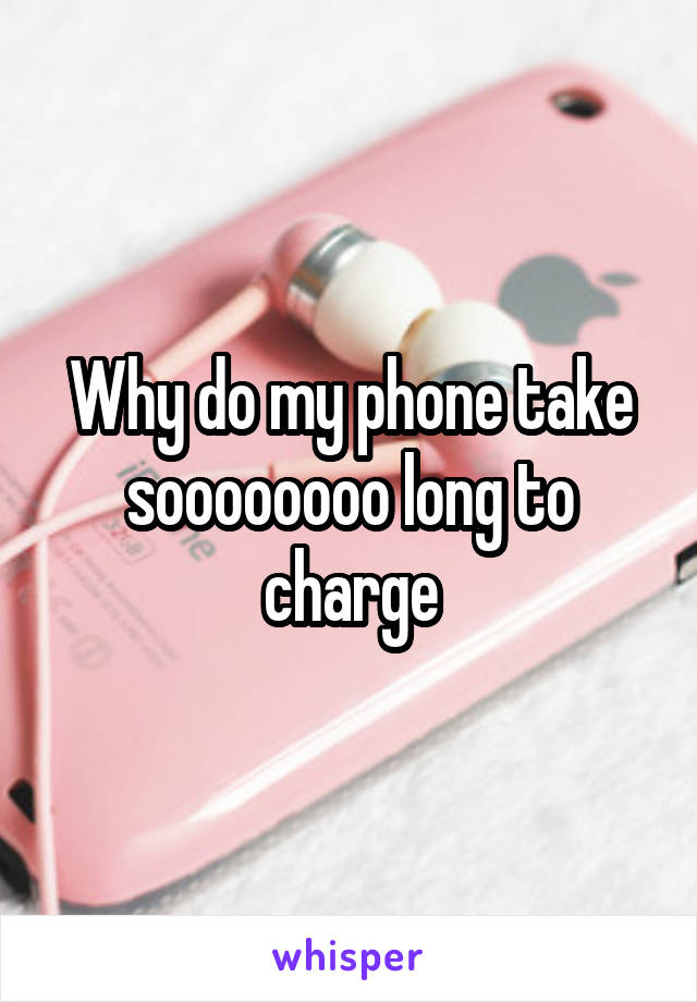 Why do my phone take soooooooo long to charge