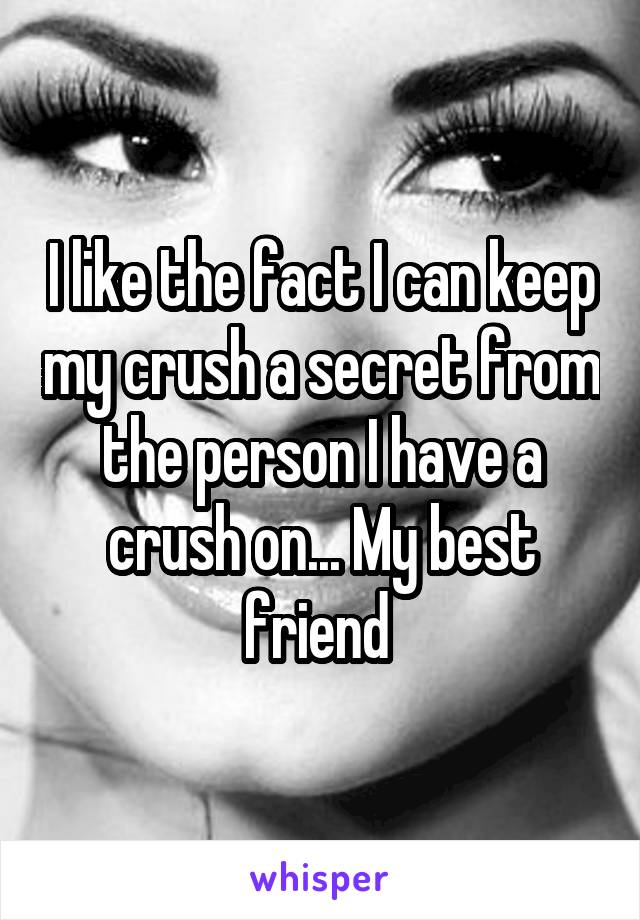 I like the fact I can keep my crush a secret from the person I have a crush on... My best friend 