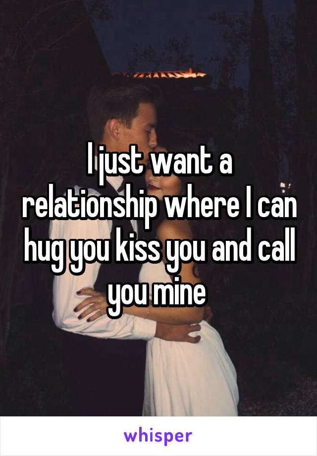 I just want a relationship where I can hug you kiss you and call you mine 