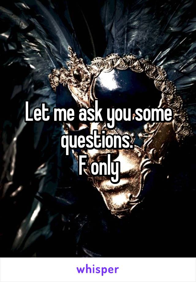 Let me ask you some questions. 
F only