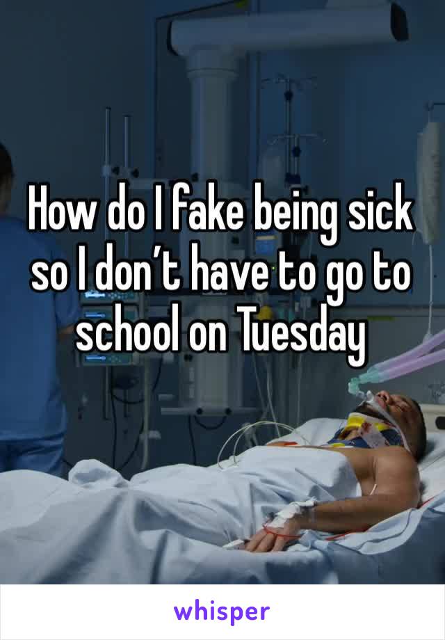 How do I fake being sick so I don’t have to go to school on Tuesday 