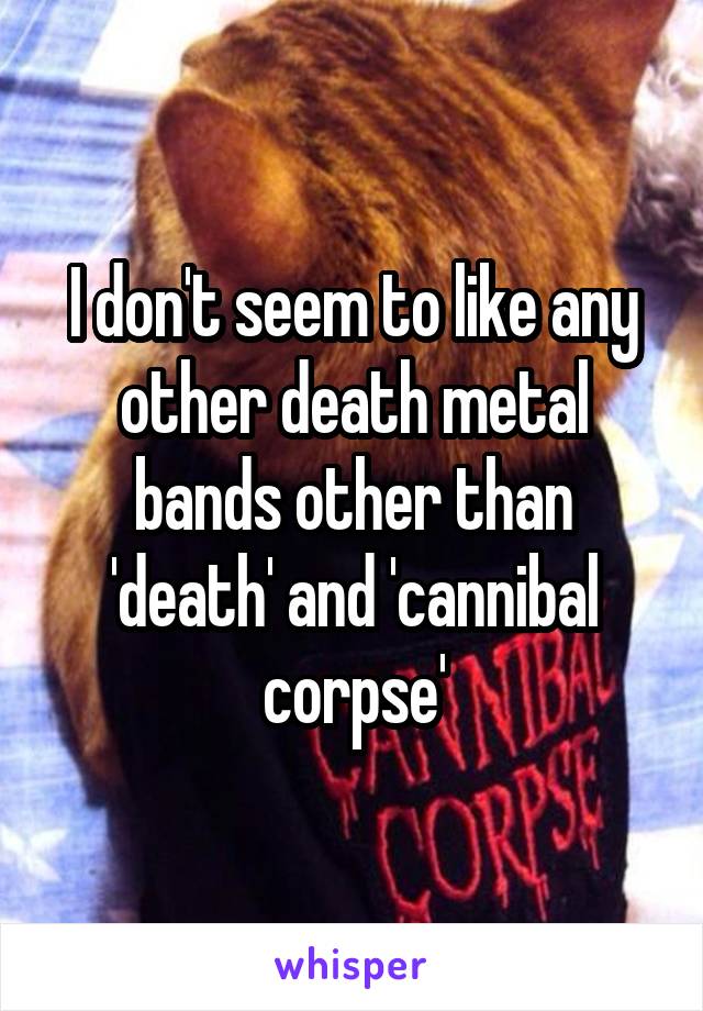 I don't seem to like any other death metal bands other than 'death' and 'cannibal corpse'