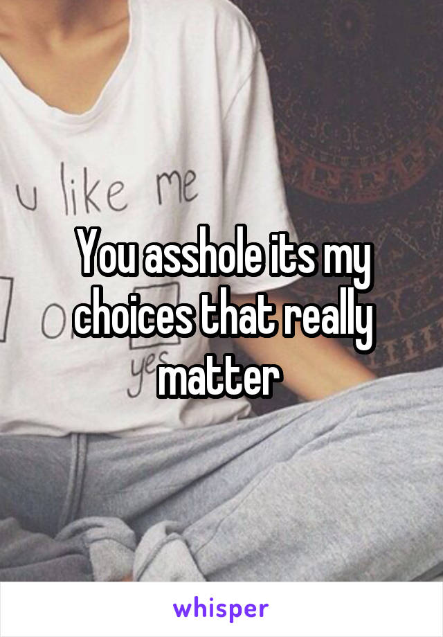 You asshole its my choices that really matter 