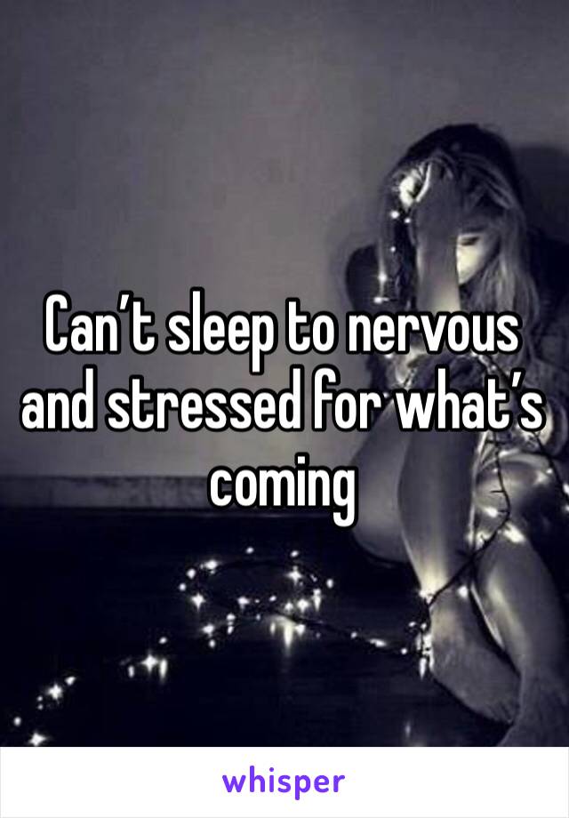 Can’t sleep to nervous and stressed for what’s coming 