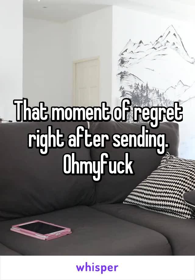 That moment of regret right after sending. Ohmyfuck
