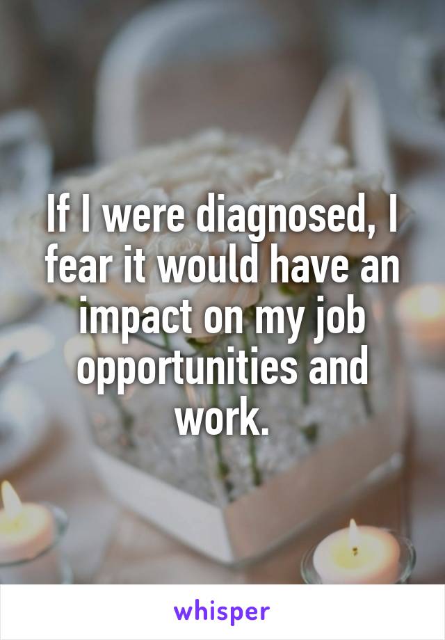If I were diagnosed, I fear it would have an impact on my job opportunities and work.