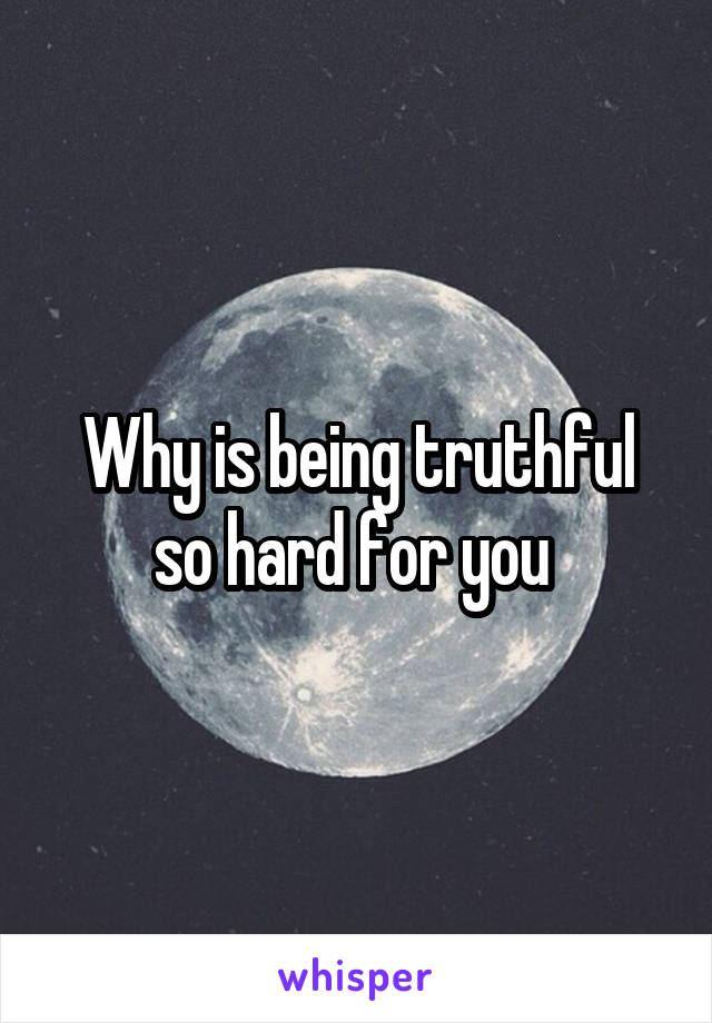 Why is being truthful so hard for you 