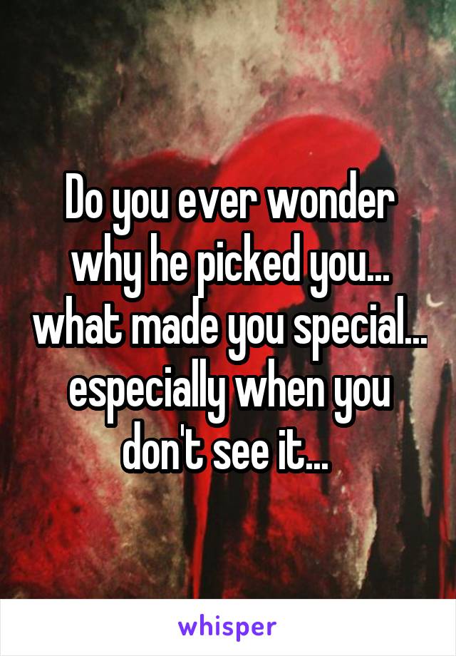 Do you ever wonder why he picked you... what made you special... especially when you don't see it... 