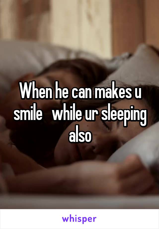 When he can makes u smile   while ur sleeping also