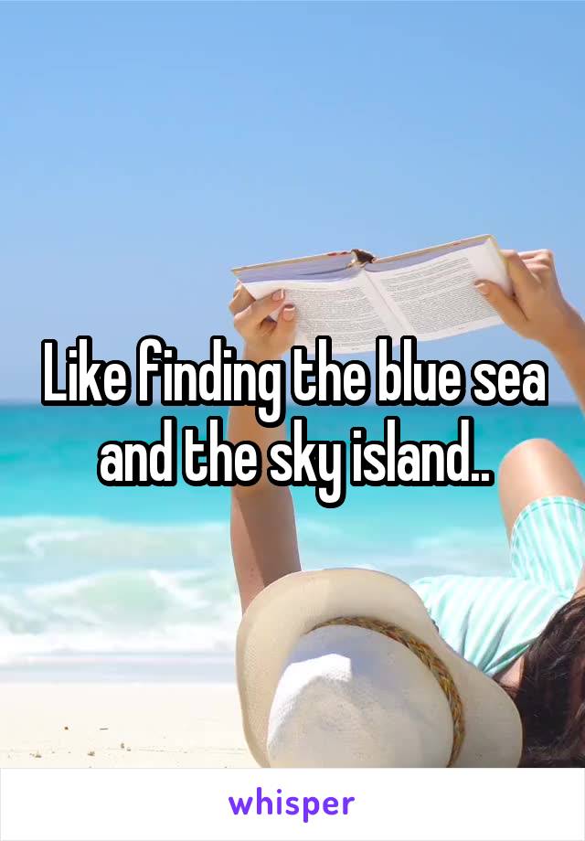 Like finding the blue sea and the sky island..