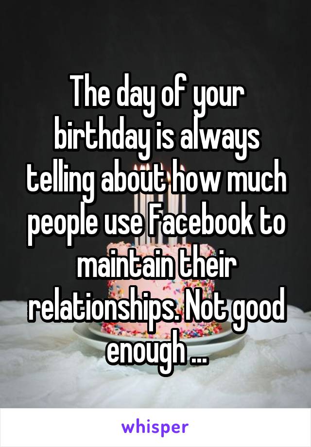 The day of your birthday is always telling about how much people use Facebook to maintain their relationships. Not good enough ...