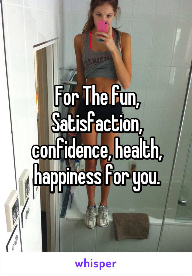 For The fun, Satisfaction, confidence, health, happiness for you.