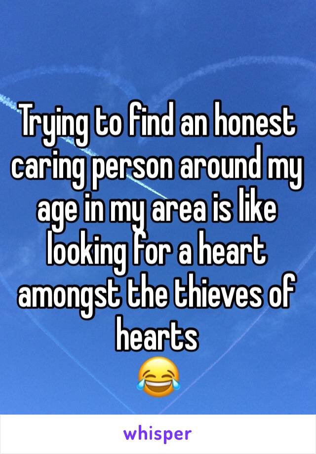 Trying to find an honest caring person around my age in my area is like looking for a heart amongst the thieves of hearts 
😂