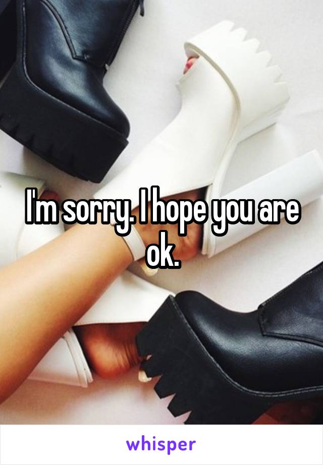 I'm sorry. I hope you are ok.