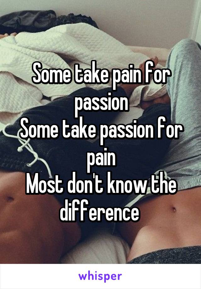 Some take pain for passion
Some take passion for pain
Most don't know the difference 