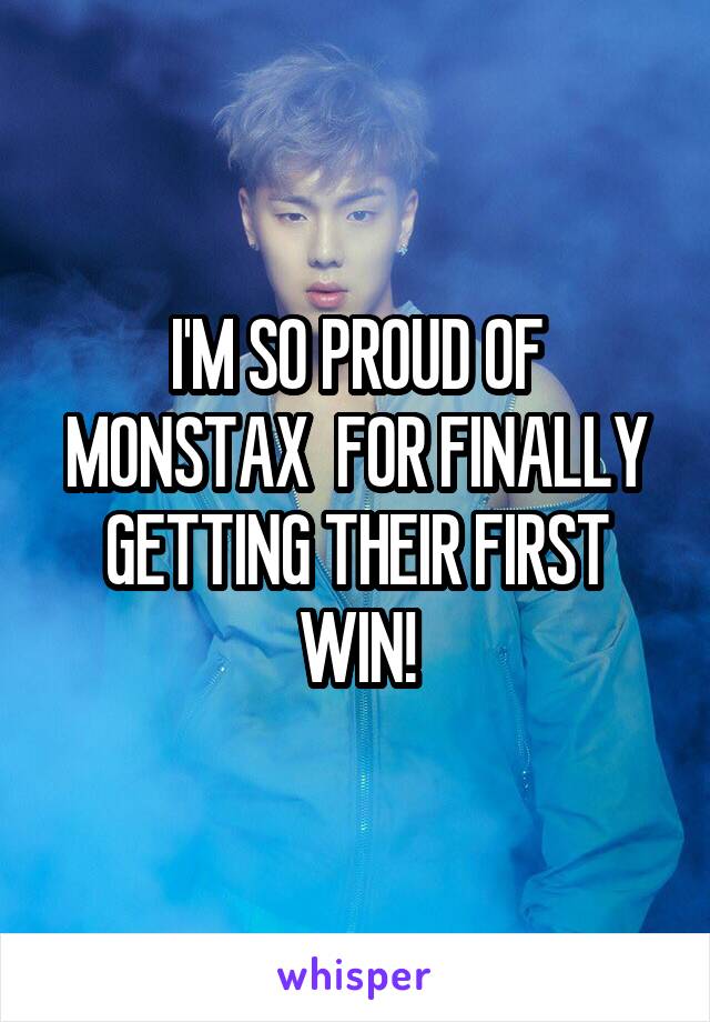 I'M SO PROUD OF MONSTAX  FOR FINALLY GETTING THEIR FIRST WIN!