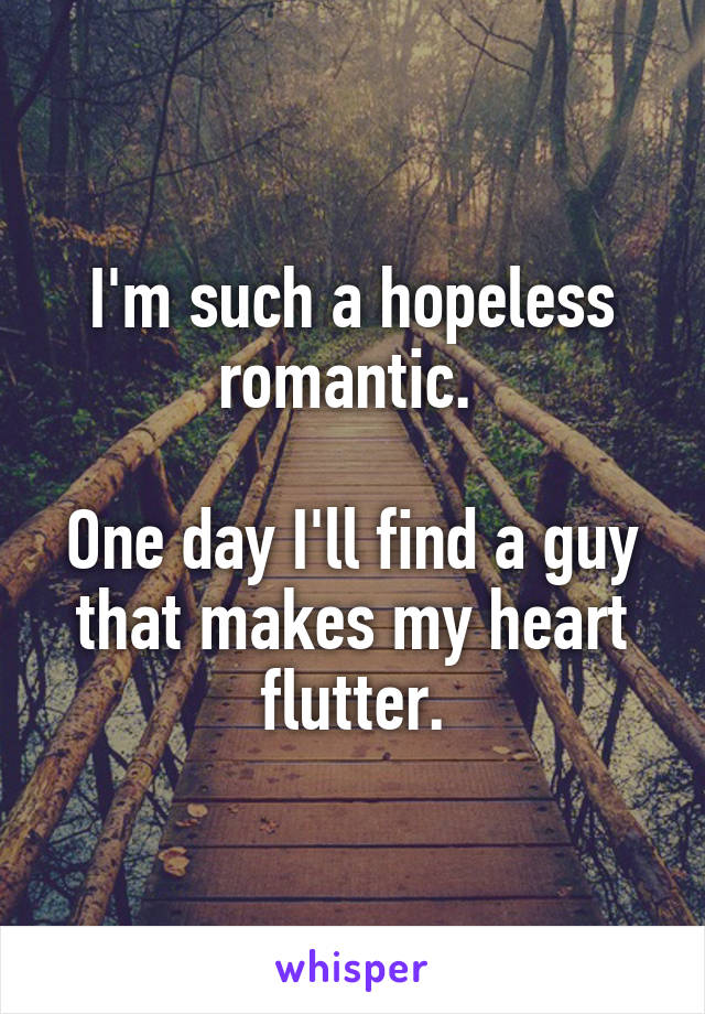 I'm such a hopeless romantic. 

One day I'll find a guy that makes my heart flutter.
