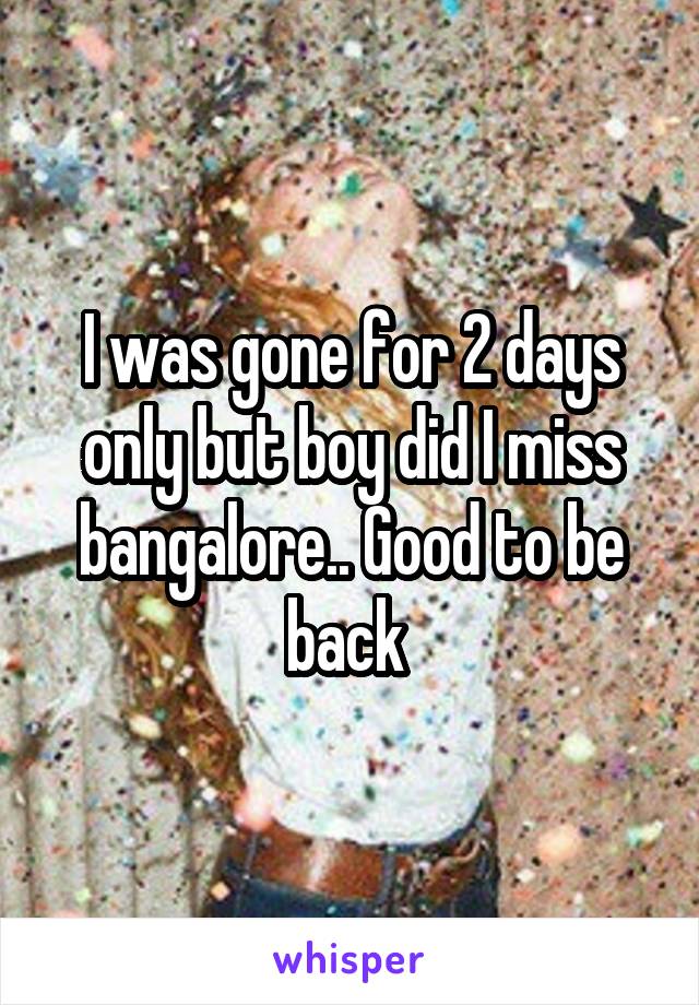 I was gone for 2 days only but boy did I miss bangalore.. Good to be back 