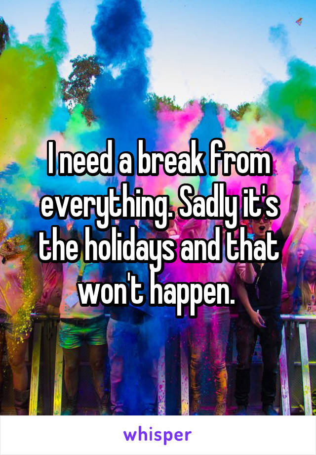 I need a break from everything. Sadly it's the holidays and that won't happen. 