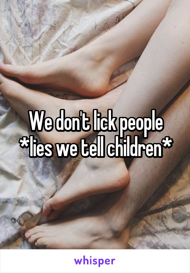 We don't lick people
*lies we tell children*