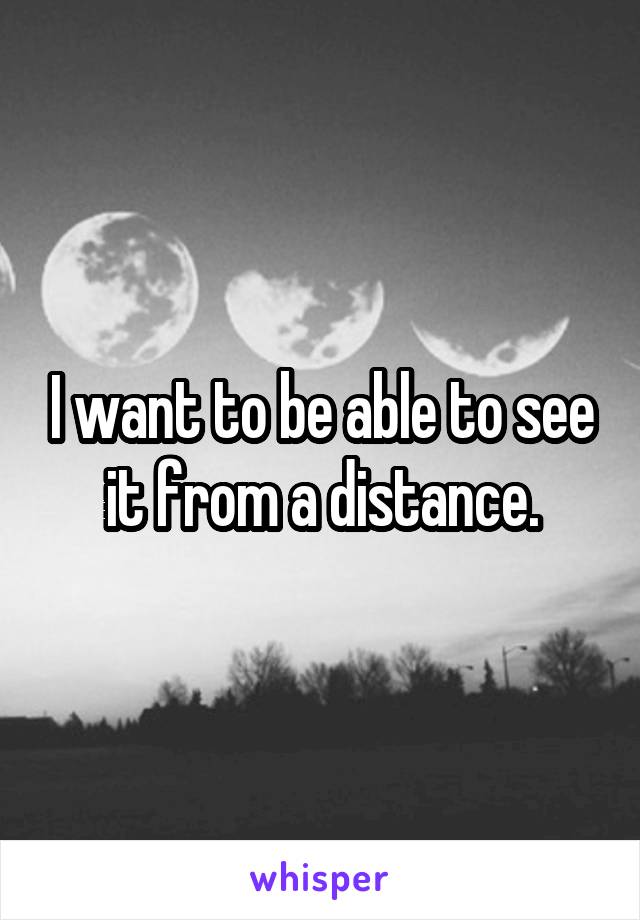 I want to be able to see it from a distance.