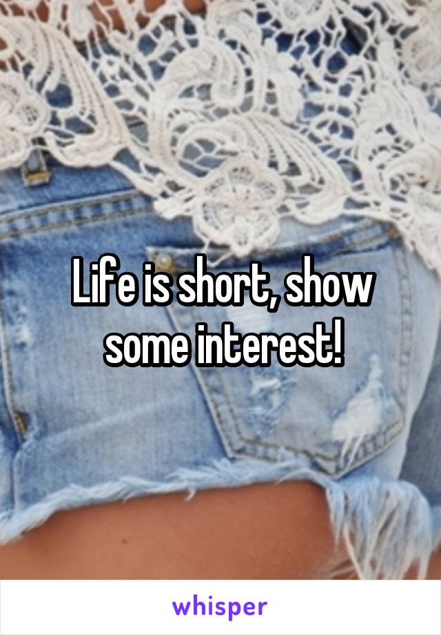 Life is short, show some interest!