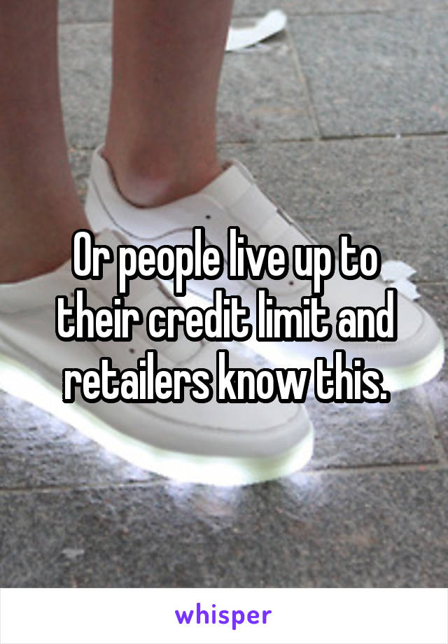 Or people live up to their credit limit and retailers know this.