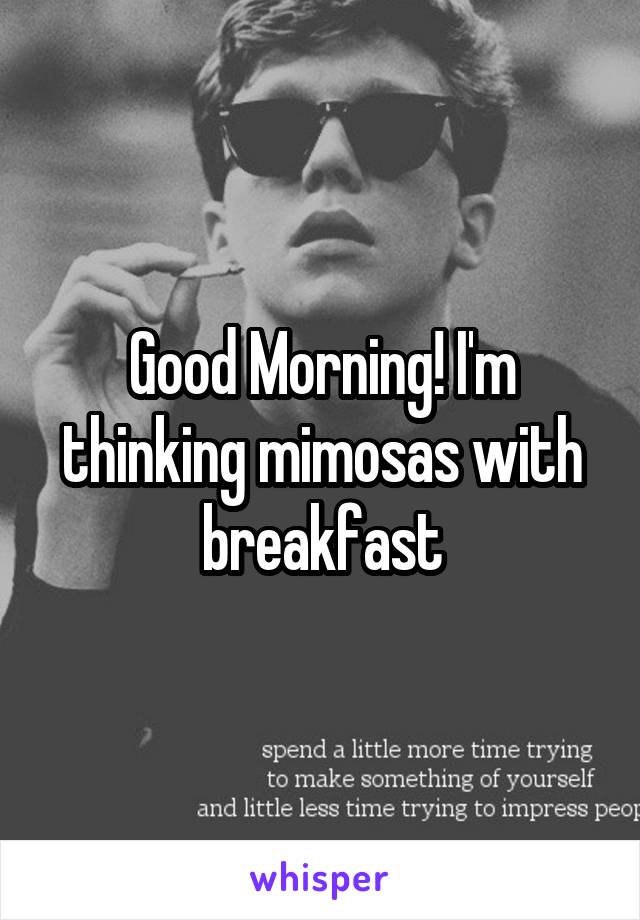Good Morning! I'm thinking mimosas with breakfast