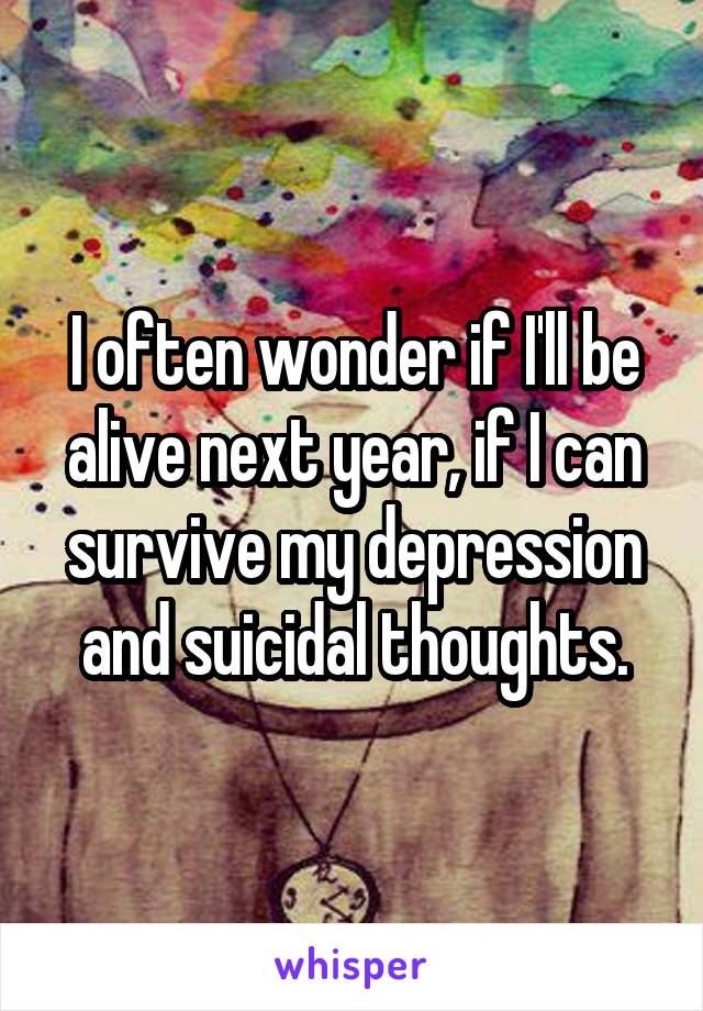 I often wonder if I'll be alive next year, if I can survive my depression and suicidal thoughts.