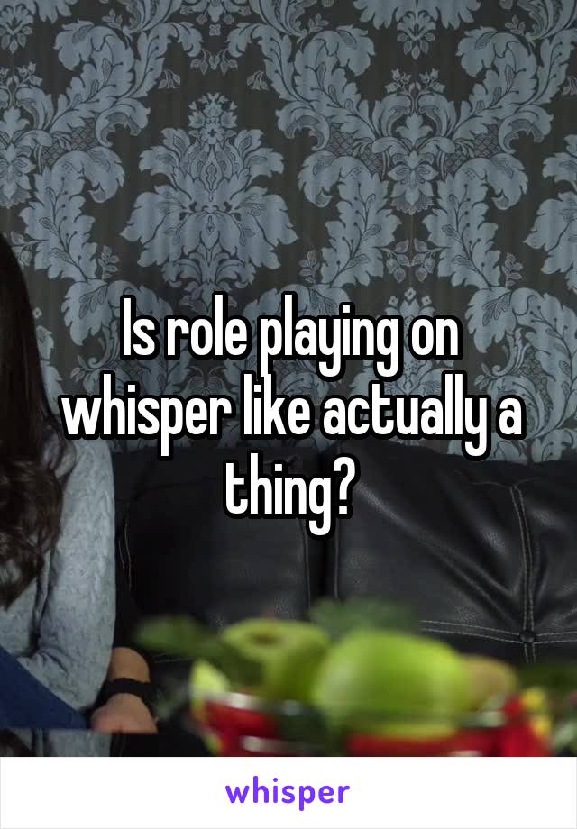 Is role playing on whisper like actually a thing?
