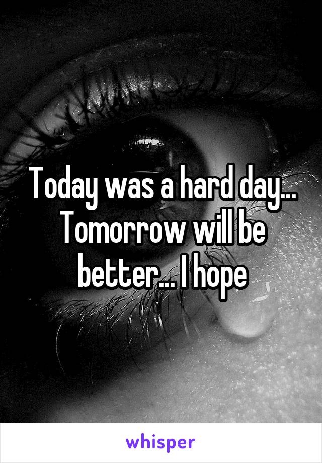 Today was a hard day... Tomorrow will be better... I hope