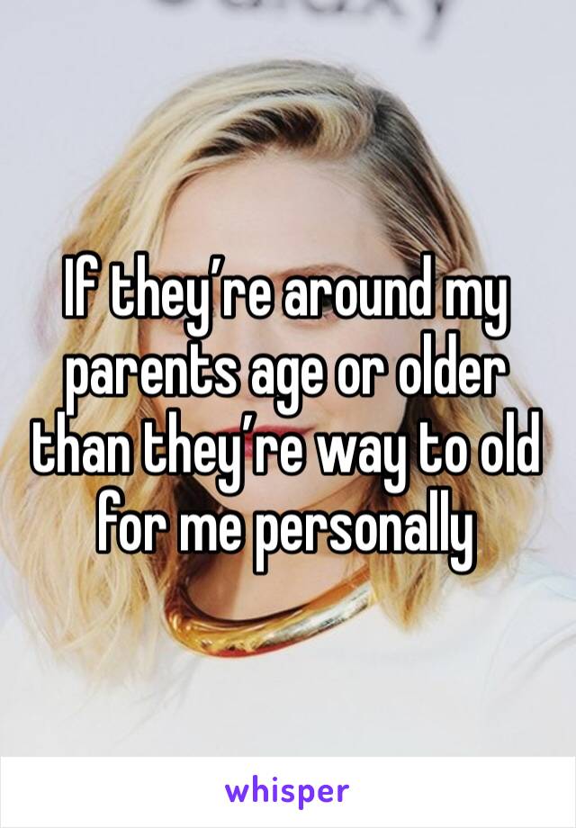 If they’re around my parents age or older than they’re way to old for me personally 
