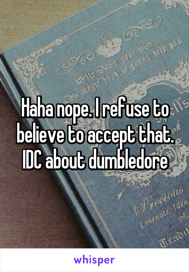 Haha nope. I refuse to believe to accept that. IDC about dumbledore