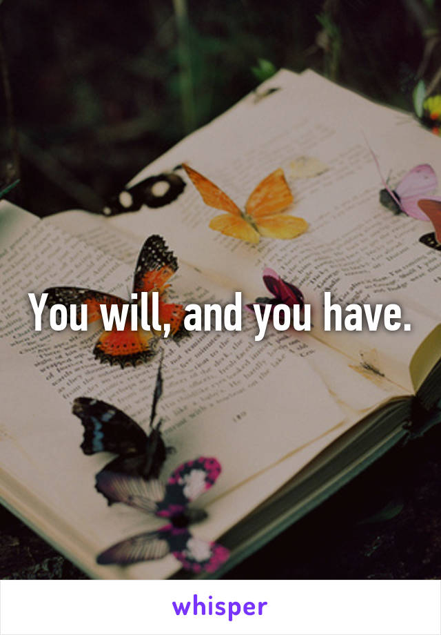You will, and you have.