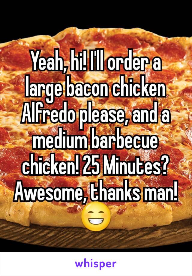 Yeah, hi! I'll order a large bacon chicken Alfredo please, and a medium barbecue chicken! 25 Minutes? Awesome, thanks man!😁