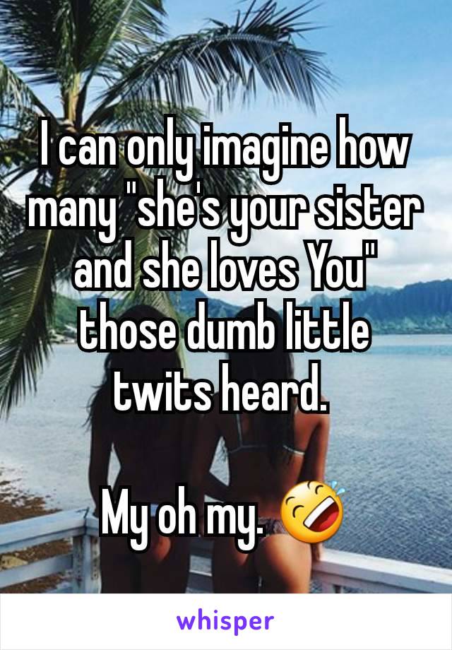 I can only imagine how many "she's your sister and she loves You" those dumb little twits heard. 

My oh my. 🤣