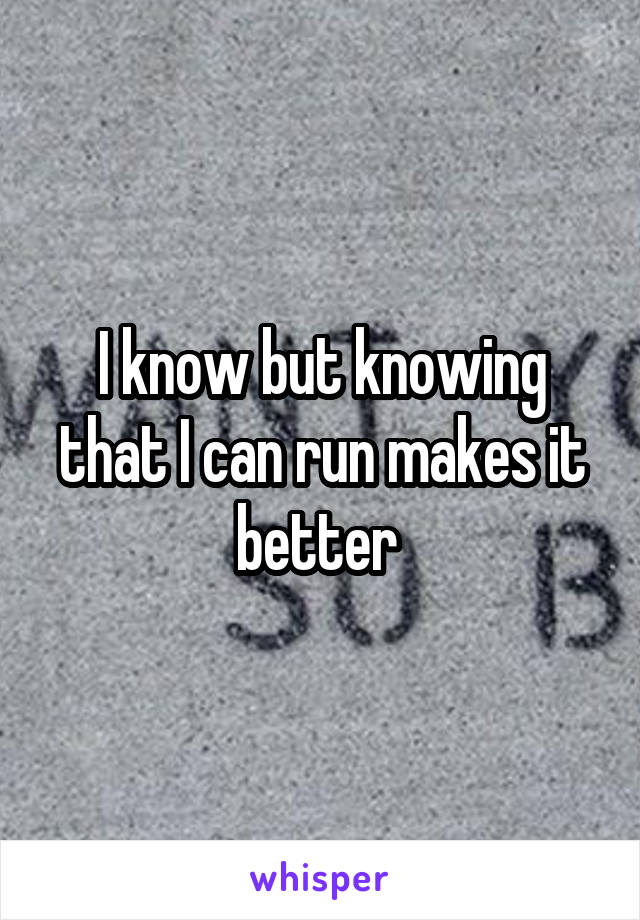 I know but knowing that I can run makes it better 
