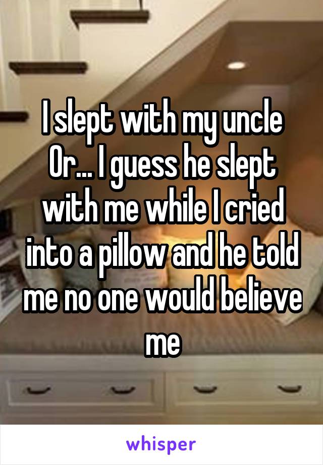 I slept with my uncle
Or... I guess he slept with me while I cried into a pillow and he told me no one would believe me