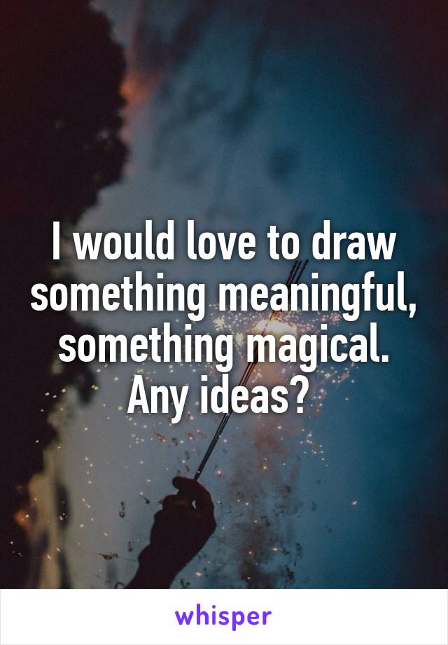 I would love to draw something meaningful, something magical. Any ideas? 