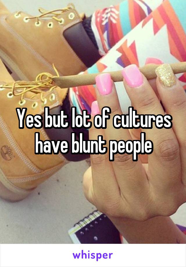 Yes but lot of cultures have blunt people