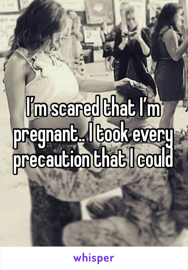 I’m scared that I’m pregnant.. I took every precaution that I could 