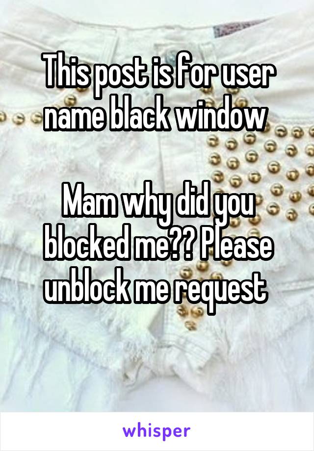 This post is for user name black window 

Mam why did you blocked me?? Please unblock me request 

