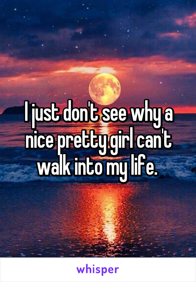 I just don't see why a nice pretty girl can't walk into my life. 