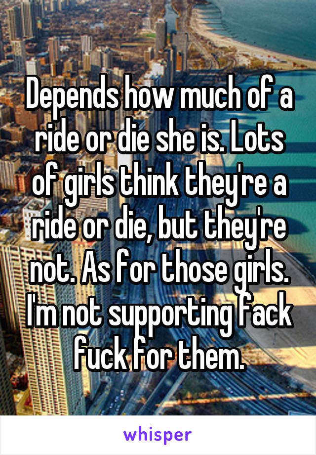 Depends how much of a ride or die she is. Lots of girls think they're a ride or die, but they're not. As for those girls. I'm not supporting fack fuck for them.