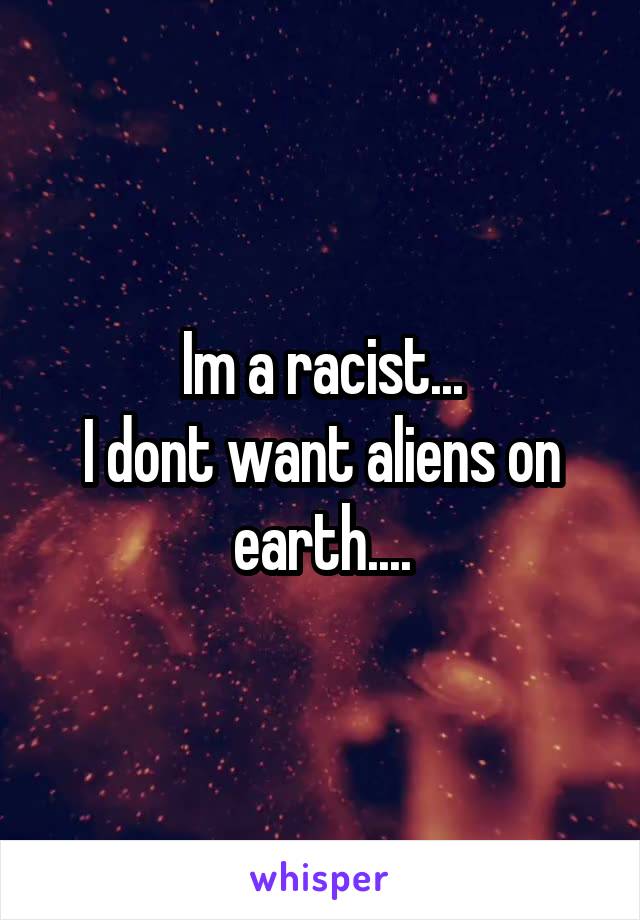 Im a racist...
I dont want aliens on earth....