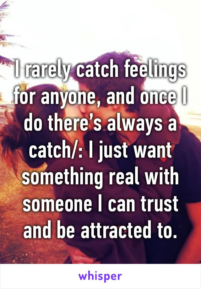 I rarely catch feelings for anyone, and once I do there’s always a catch/: I just want something real with someone I can trust and be attracted to. 